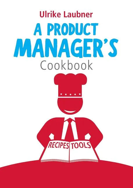 A Product Manager's Cookbook: 30 recipes for relishing your daily life as a product manager - Paperback
