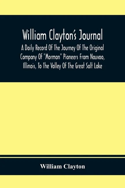 William Clayton'S Journal; A Daily Record Of The Journey Of The Original Company Of "Mormon" Pioneers From Nauvoo, Illinois, To The Valley Of The Grea - Paperback