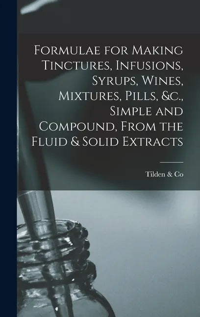 Formulae for Making Tinctures, Infusions, Syrups, Wines, Mixtures, Pills, &c., Simple and Compound, From the Fluid & Solid Extracts - Hardcover