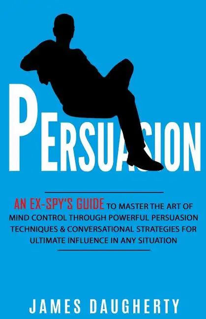 Persuasion: An Ex-Spy's Guide to Master the Art of Mind Control Through Powerful Persuasion Techniques & Conversational Tactics fo - Paperback