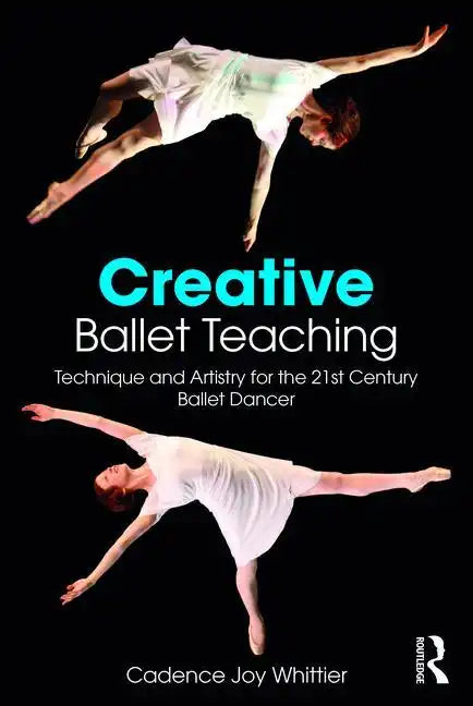 Creative Ballet Teaching: Technique and Artistry for the 21st Century Ballet Dancer - Paperback