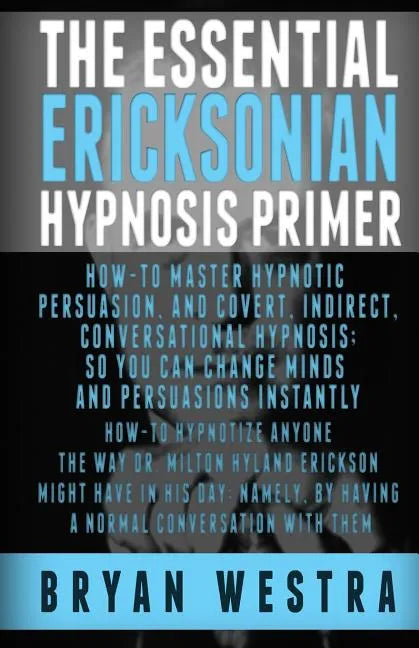 The Essential Ericksonian Hypnosis Primer: How-To Master Hypnotic Persuasion, And Covert, Indirect, Conversational Hypnosis; So You Can Change Minds A - Paperback
