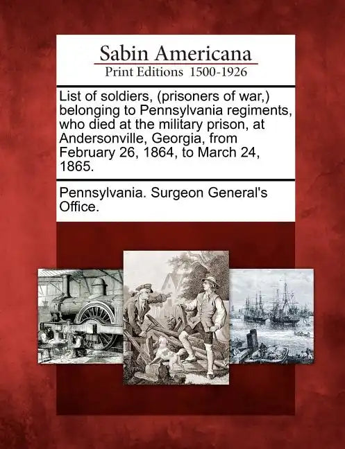 List of Soldiers, (Prisoners of War, ) Belonging to Pennsylvania Regiments, Who Died at the Military Prison, at Andersonville, Georgia, from February - Paperback