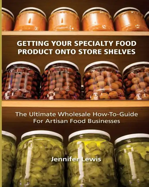 Getting Your Specialty Food Product Onto Store Shelves: The Ultimate Wholesale How-To Guide For Artisan Food Companies - Paperback