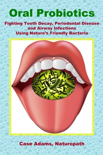 Oral Probiotics: Fighting Tooth Decay, Periodontal Disease and Airway Infections Using Nature's Friendly Bacteria - Paperback