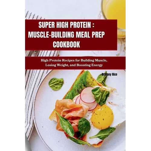 Super High Protein: MUSCLE-BUILDING MEAL PREP COOKBOOK: High Protein Recipes for Building Muscle, Losing Weight, and Boosting Energy - Paperback
