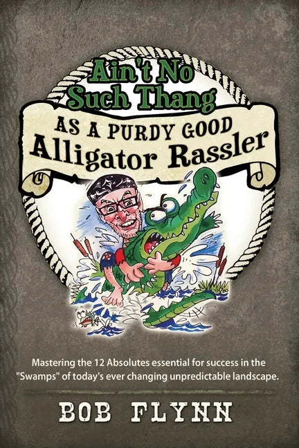 Ain't No Such Thang As A Purdy Good Alligator Rassler: Mastering the 12 Absolutes essential for success in the "Swamps" of today's changing unpredicta - Paperback