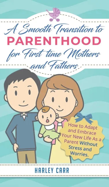 Smooth Transition to Parenthood for First Time Mothers and Fathers: How to Adapt and Embrace your New Life as a Parent without Stress and Worries - Hardcover