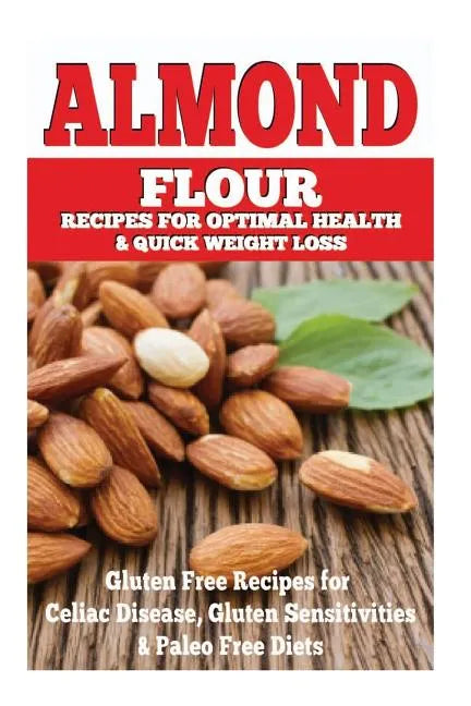 Almond Flour Recipes for Optimal Health and Quick Weight Loss: Gluten Free Recipes for Celiac Disease, Gluten Sensitivities, and Paleo Diets - Paperback