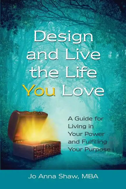 Design and Live the Life YOU Love: A Guide for Living in Your Power and Fulfilling Your Purpose - Paperback