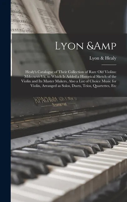 Lyon & Healy's Catalogue of Their Collection of Rare Old Violins: Mdccxcvi-vii, to Which is Added a Historical Sketch of the Violin and Its Master Mak - Hardcover