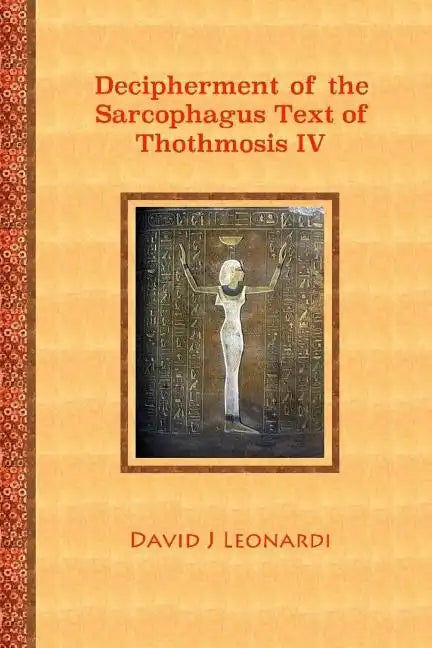 Decipherment of the Sarcophagus Text of Thothmosis IV: A Newly Proposed Decipherment and Re-translation of the Egyptian Hieroglyphic Text Appearing on - Paperback