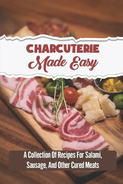 Charcuterie Made Easy: A Collection Of Recipes For Salami, Sausage, And Other Cured Meats - Paperback