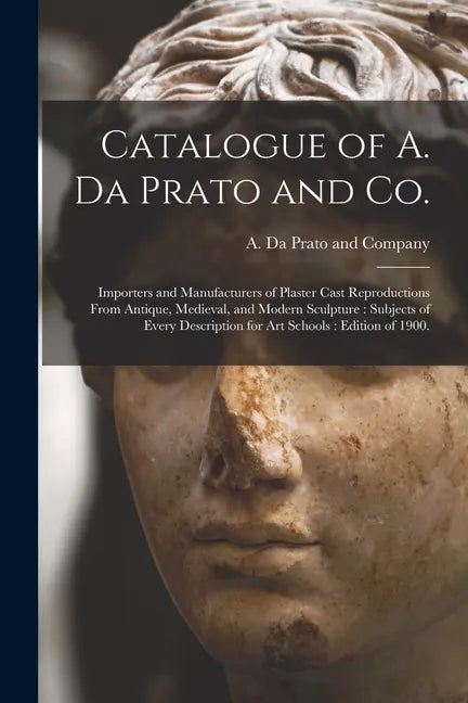 Catalogue of A. Da Prato and Co.: Importers and Manufacturers of Plaster Cast Reproductions From Antique, Medieval, and Modern Sculpture: Subjects of - Paperback