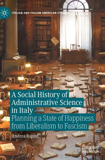 A Social History of Administrative Science in Italy: Planning a State of Happiness from Liberalism to Fascism - Hardcover