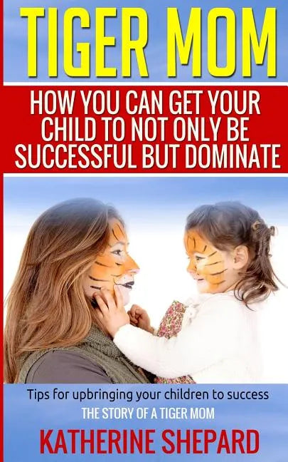 Tiger Mom: How You Can Get Your Child To Not Only Be Successful But Dominate - Paperback