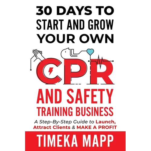 30 Days To Start And Grow Your Own CPR And Safety Training Business: A Step-By-Step Guide to Launch, Attract Clients & Make A Profit - Paperback