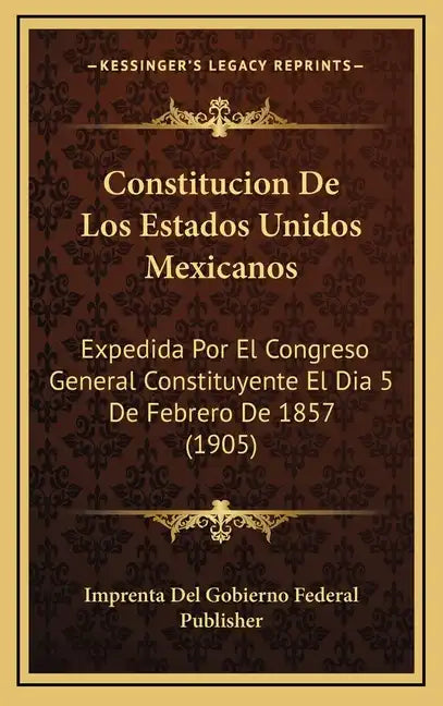 Constitucion De Los Estados Unidos Mexicanos: Expedida Por El Congreso General Constituyente El Dia 5 De Febrero De 1857 (1905) - Hardcover