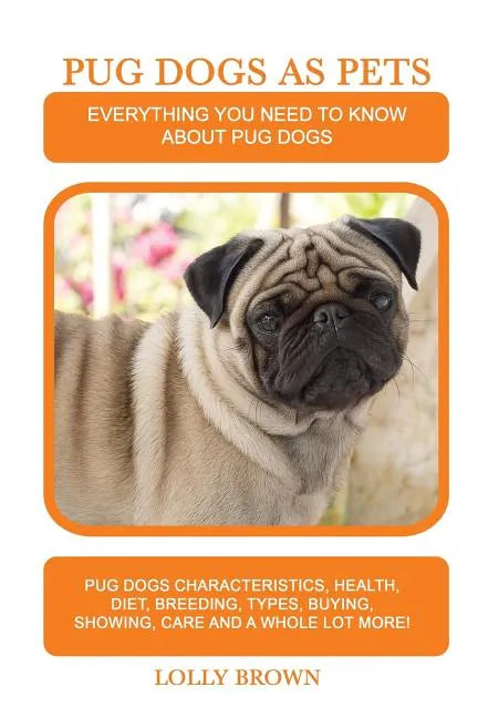 Pug Dogs as Pets: Pug Dogs Characteristics, Health, Diet, Breeding, Types, Buying, Showing, Care and a whole lot more! Everything You Ne - Paperback