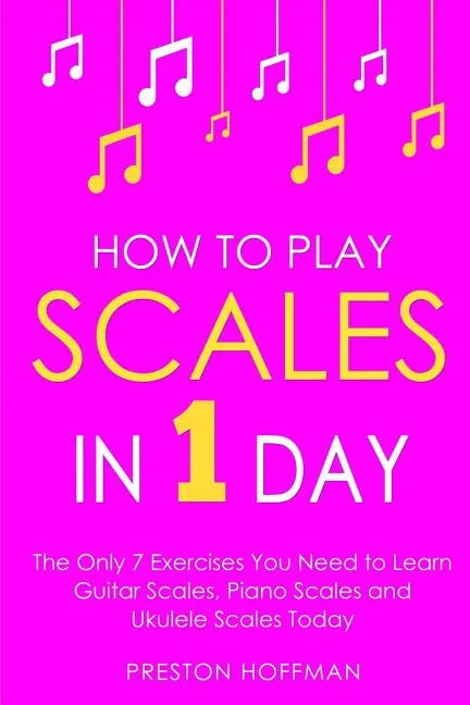 How to Play Scales: In 1 Day - The Only 7 Exercises You Need to Learn Guitar Scales, Piano Scales and Ukulele Scales Today - Paperback