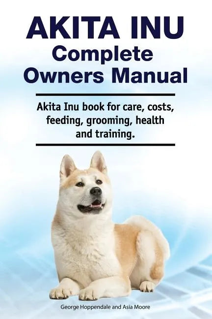 Akita Inu Complete Owners Manual. Akita Inu book for care, costs, feeding, grooming, health and training. - Paperback