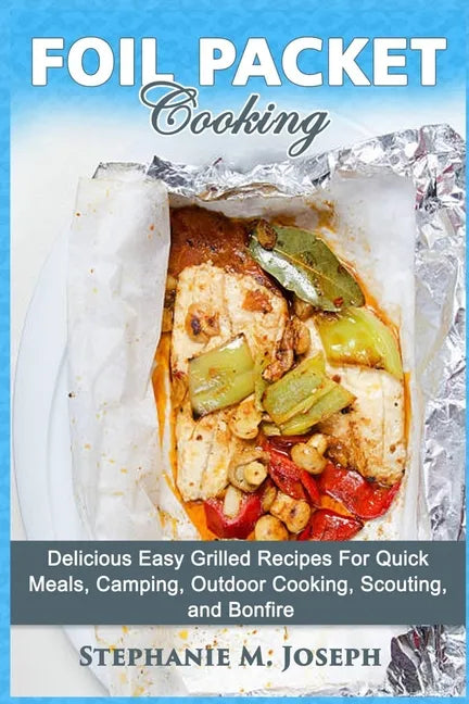 Foil Packet Cooking: Delicious Easy Grilled Recipes For Quick Meal, Camping, Outdoor Cooking, Scouting, and Bonfire - Paperback