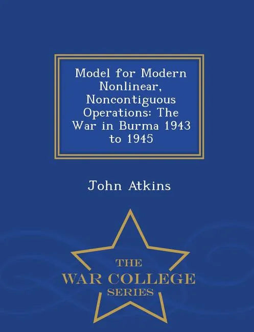 Model for Modern Nonlinear, Noncontiguous Operations: The War in Burma 1943 to 1945 - War College Series - Paperback