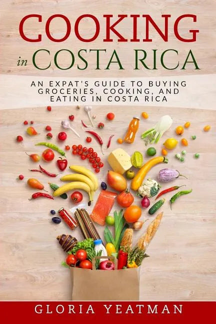 Cooking in Costa Rica: An Expat's Guide to Buying Groceries, Cooking, and Eating in Costa Rica - Paperback