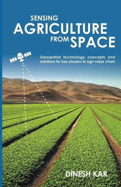 Sensing Agriculture from Space: Geospatial technology concepts and solutions for key players in agri value chain - Paperback