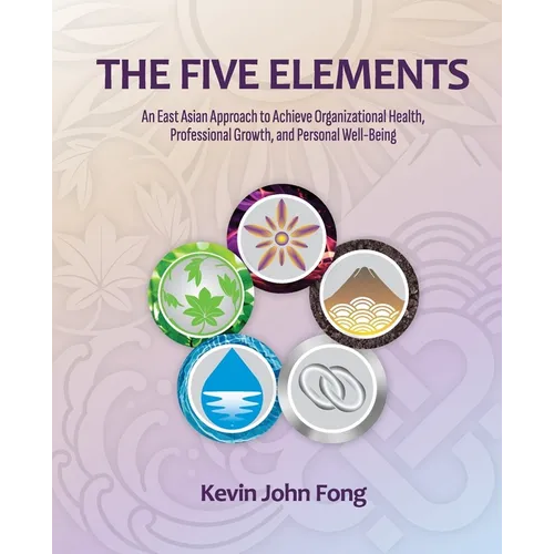 The Five Elements: An East Asian Approach to Achieve Organizational Health, Professional Growth, and Personal Well-Being - Paperback
