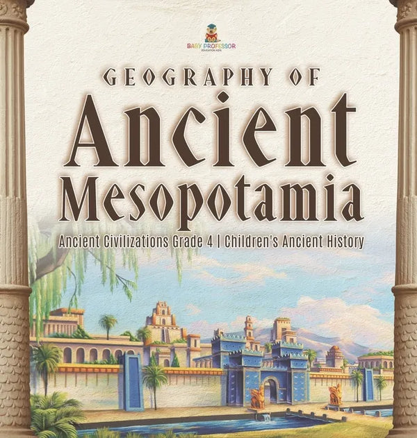 Geography of Ancient Mesopotamia Ancient Civilizations Grade 4 Children's Ancient History - Hardcover