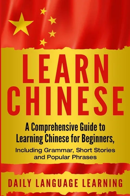 Learn Chinese: A Comprehensive Guide to Learning Chinese for Beginners, Including Grammar, Short Stories and Popular Phrases - Paperback