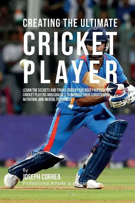 Creating the Ultimate Cricket Player: Learn the Secrets and Tricks Used by the Best Professional Cricket Players and Coaches to Improve Your Condition - Paperback