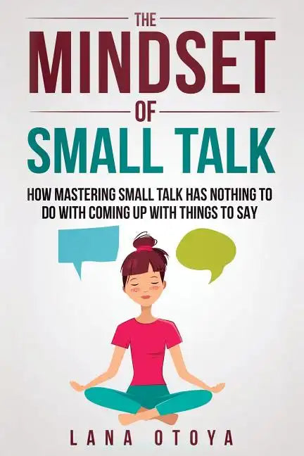 The Mindset of Small Talk: How Mastering Small Talk Has Nothing to Do with Coming Up with Things to Say - Paperback