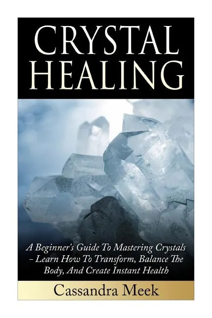 Crystal Healing: A Beginner's Guide To Mastering Crystals: Learn How To Transform, Balance The Body, And Create Instant Health - Paperback