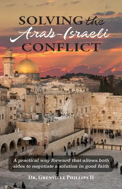 Solving the Arab-Israeli Conflict: A Practical Way Forward that Allows Both Sides to Negotiate a Solution in Good Faith - Paperback
