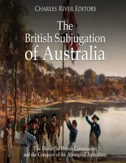 The British Subjugation of Australia: The History of British Colonization and the Conquest of the Aboriginal Australians - Paperback