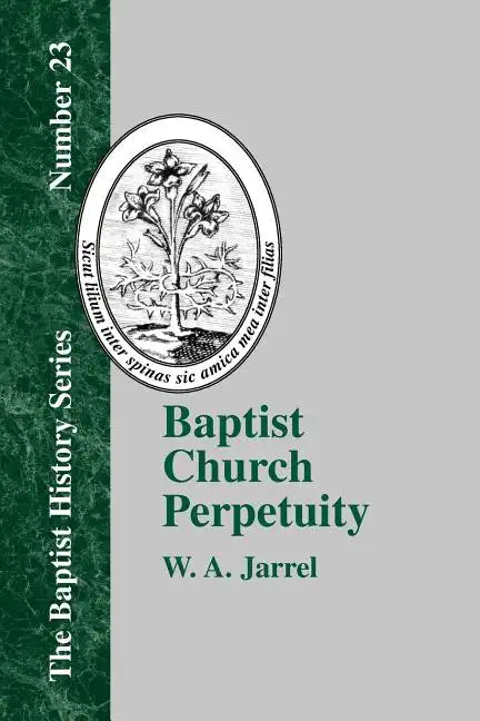 Baptist Church Perpetuity: Or the Continuous Existence of Baptist Churches from the Apostolic to the Present Day Demonstrated by the Bible and by - Paperback