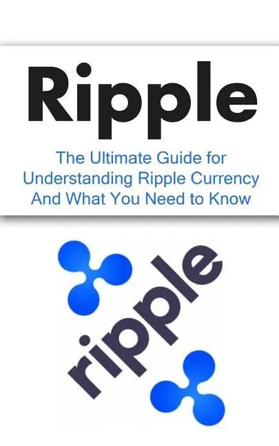 Ripple: The Ultimate Beginner's Guide for Understanding Ripple Currency And What You Need to Know - Paperback