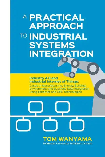 A Practical Approach to Industrial Systems Integration: Industry 4.0 and Industrial Internet of Things: Cases of Manufacturing, Energy, Building, Envi - Paperback