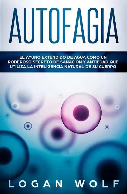 Autofagia: El Ayuno Extendido De Agua Como Un Poderoso Secreto De Sanación y Antiedad Que Utiliza La Inteligencia Natural De Su Cuerpo - Paperback