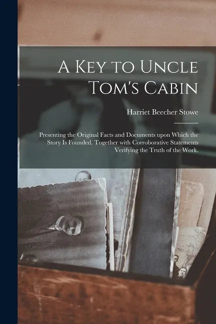 A Key to Uncle Tom's Cabin: Presenting the Original Facts and Documents Upon Which the Story is Founded. Together With Corroborative Statements Ve - Paperback