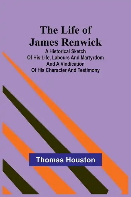 The Life of James Renwick: A Historical Sketch Of His Life, Labours And Martyrdom And A Vindication Of His Character And Testimony - Paperback