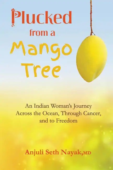 Plucked from a Mango Tree: An Indian Woman's Journey across the Ocean, through Cancer, and to Freedom - Paperback