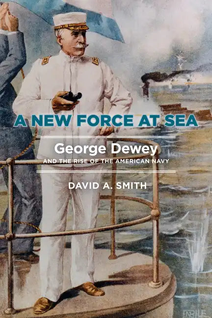 A New Force at Sea: George Dewey and the Rise of the American Navy - Hardcover