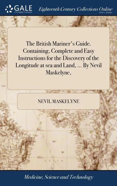 The British Mariner's Guide. Containing, Complete and Easy Instructions for the Discovery of the Longitude at sea and Land, ... By Nevil Maskelyne, - Hardcover