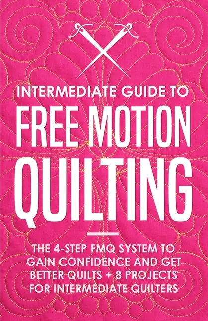 Intermediate Guide to Free Motion Quilting: The 4-Step FMQ System to Gain Confidence and Get Better Quilts + 8 Projects for Intermediate Quilters - Paperback