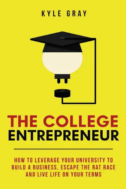 The College Entrepreneur: How to leverage your university to build a business, escape the rat race and live life on your terms. - Paperback