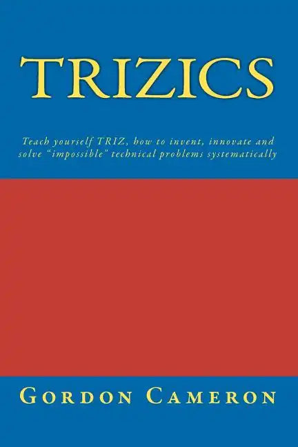 Trizics: Teach yourself TRIZ, how to invent, innovate and solve "impossible" technical problems systematically - Paperback