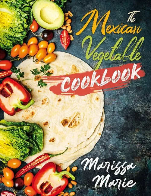 The Mexican Vegetable Cookbook: 60 Authentic Mexican Vegetable Recipes, and Much More! - Paperback
